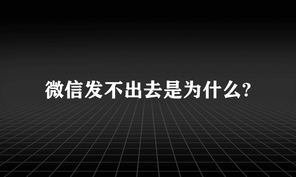 微信发不出去是为什么?