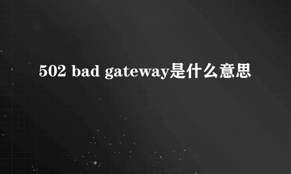 502 bad gateway是什么意思