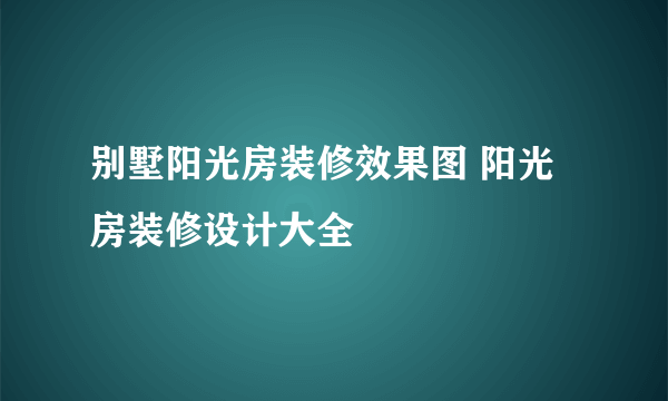 别墅阳光房装修效果图 阳光房装修设计大全