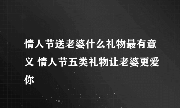 情人节送老婆什么礼物最有意义 情人节五类礼物让老婆更爱你