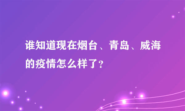 谁知道现在烟台、青岛、威海的疫情怎么样了？