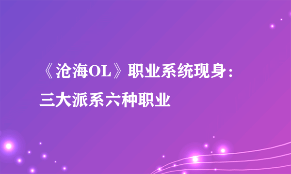 《沧海OL》职业系统现身：三大派系六种职业