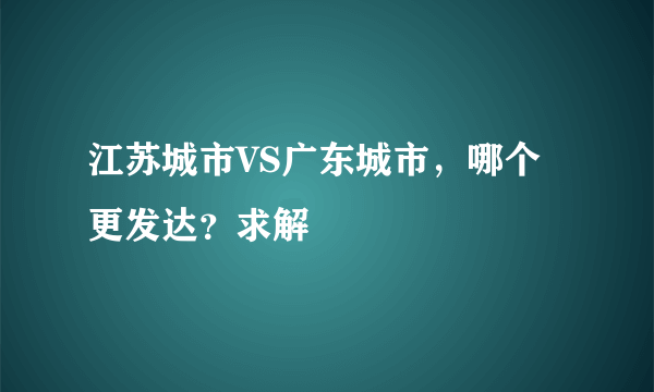 江苏城市VS广东城市，哪个更发达？求解