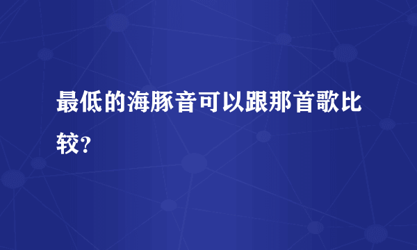 最低的海豚音可以跟那首歌比较？