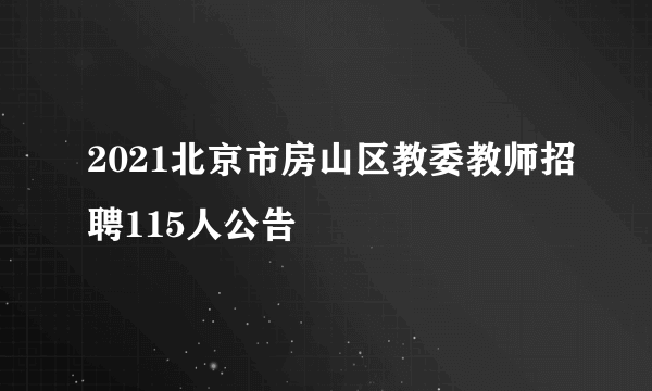 2021北京市房山区教委教师招聘115人公告