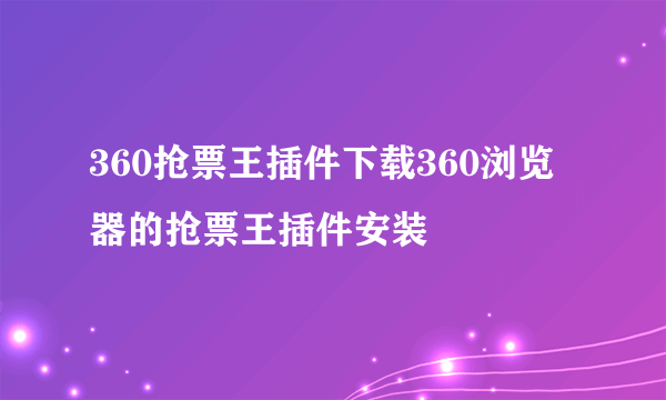 360抢票王插件下载360浏览器的抢票王插件安装