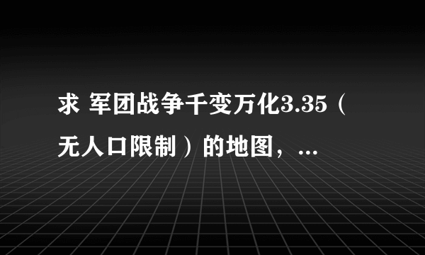 求 军团战争千变万化3.35（无人口限制）的地图，要正版的，不要能作弊的!