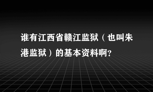 谁有江西省赣江监狱（也叫朱港监狱）的基本资料啊？