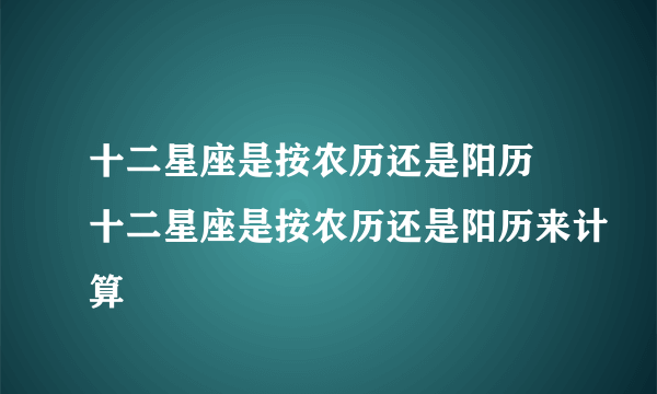 十二星座是按农历还是阳历 十二星座是按农历还是阳历来计算