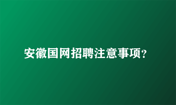 安徽国网招聘注意事项？