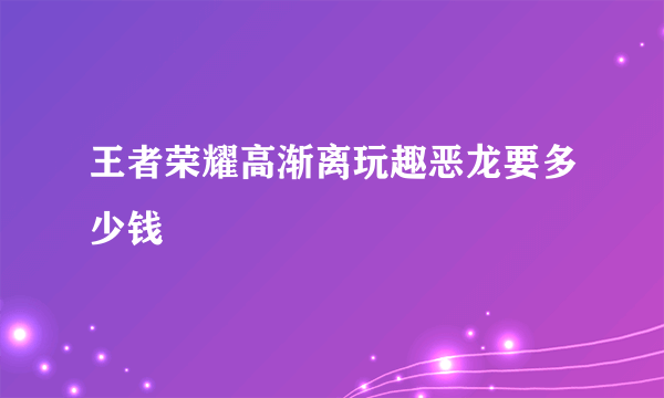 王者荣耀高渐离玩趣恶龙要多少钱