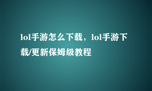 lol手游怎么下载，lol手游下载/更新保姆级教程