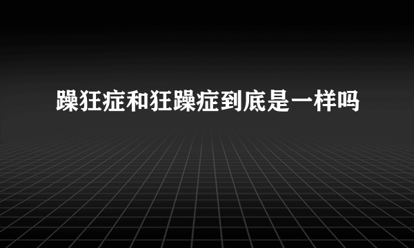 躁狂症和狂躁症到底是一样吗