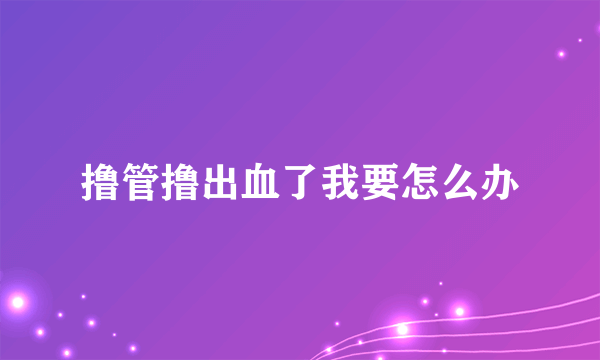 撸管撸出血了我要怎么办