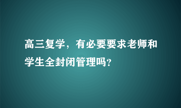 高三复学，有必要要求老师和学生全封闭管理吗？