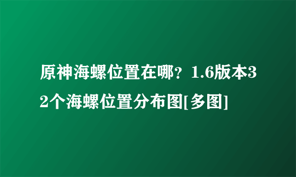 原神海螺位置在哪？1.6版本32个海螺位置分布图[多图]