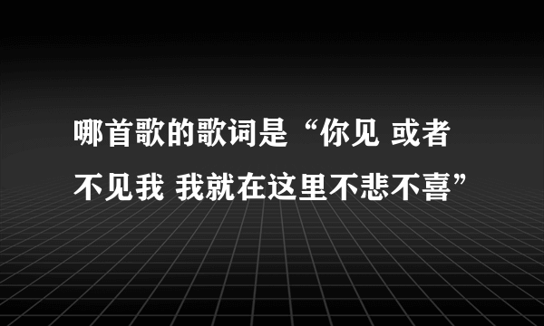 哪首歌的歌词是“你见 或者不见我 我就在这里不悲不喜”