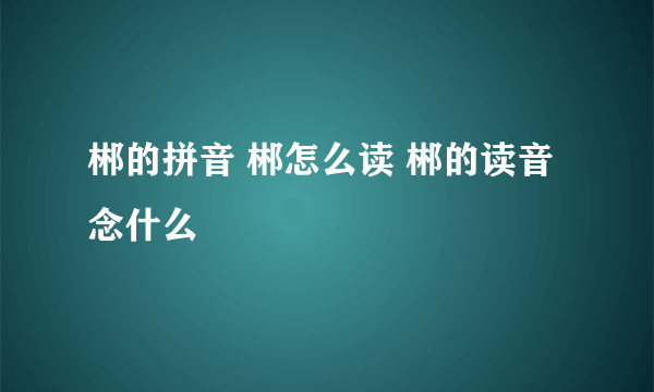 郴的拼音 郴怎么读 郴的读音念什么