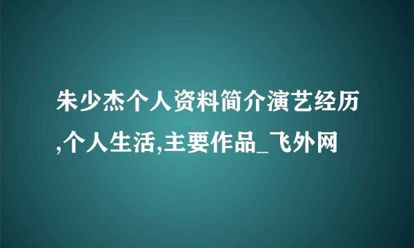 朱少杰个人资料简介演艺经历,个人生活,主要作品_飞外网