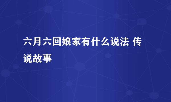 六月六回娘家有什么说法 传说故事