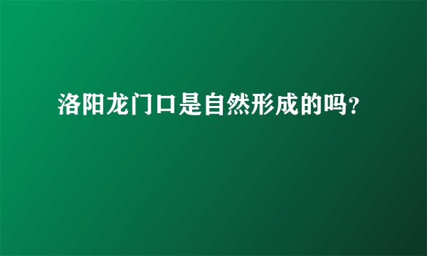 洛阳龙门口是自然形成的吗？