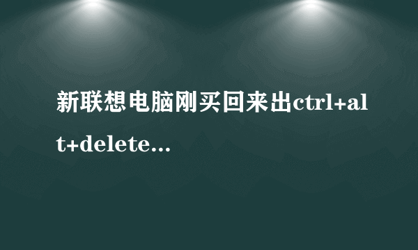 新联想电脑刚买回来出ctrl+alt+delete是什么意思