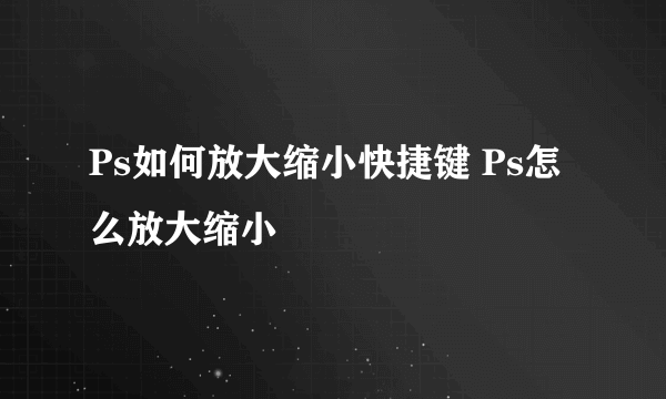 Ps如何放大缩小快捷键 Ps怎么放大缩小