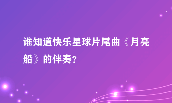 谁知道快乐星球片尾曲《月亮船》的伴奏？