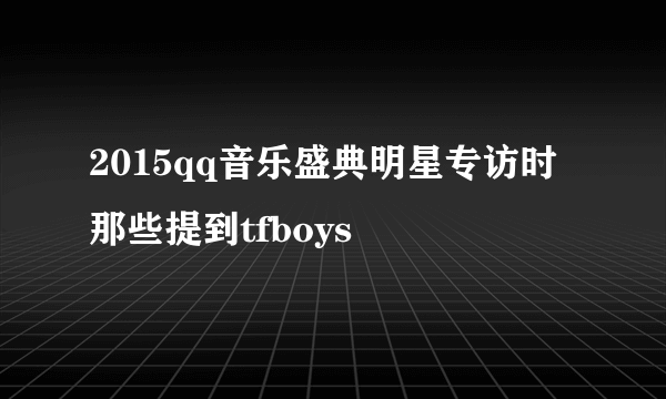 2015qq音乐盛典明星专访时那些提到tfboys