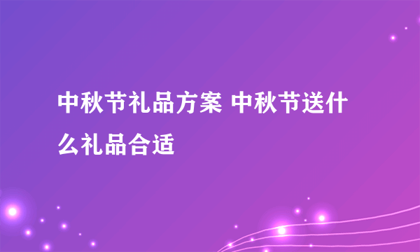 中秋节礼品方案 中秋节送什么礼品合适