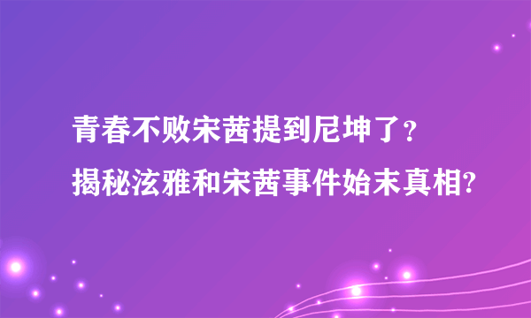 青春不败宋茜提到尼坤了？ 揭秘泫雅和宋茜事件始末真相?