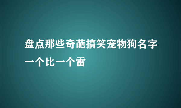 盘点那些奇葩搞笑宠物狗名字一个比一个雷