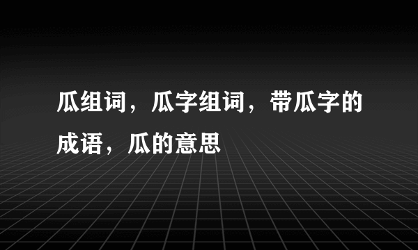 瓜组词，瓜字组词，带瓜字的成语，瓜的意思