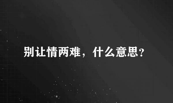 别让情两难，什么意思？