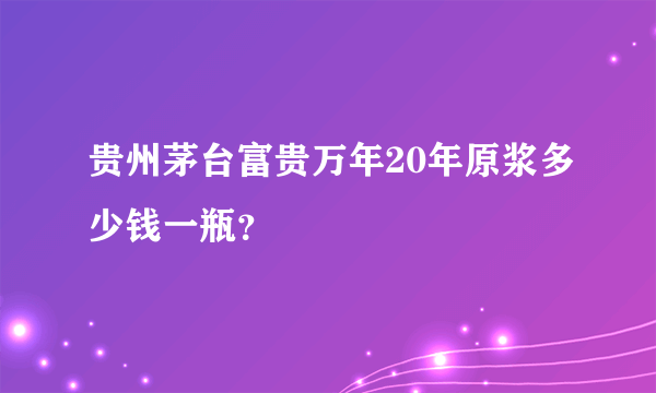 贵州茅台富贵万年20年原浆多少钱一瓶？