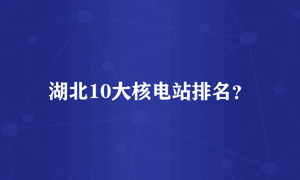 湖北10大核电站排名？