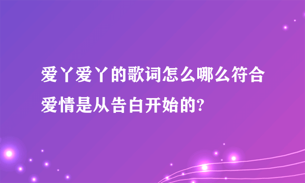 爱丫爱丫的歌词怎么哪么符合爱情是从告白开始的?