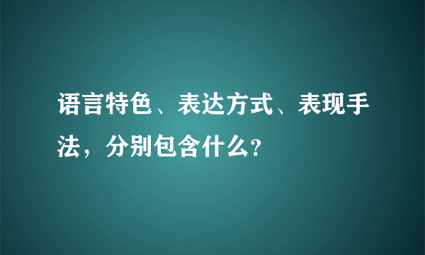 语言特色、表达方式、表现手法，分别包含什么？