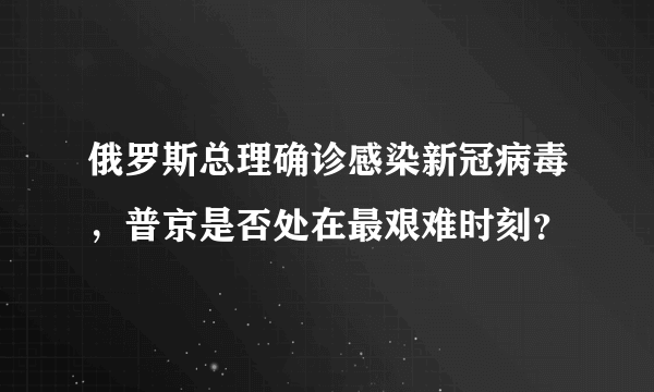 俄罗斯总理确诊感染新冠病毒，普京是否处在最艰难时刻？