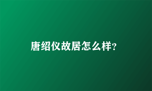 唐绍仪故居怎么样？