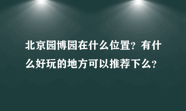 北京园博园在什么位置？有什么好玩的地方可以推荐下么？