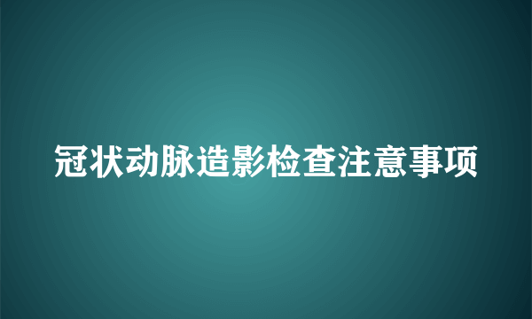 冠状动脉造影检查注意事项