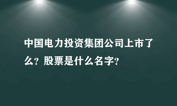 中国电力投资集团公司上市了么？股票是什么名字？