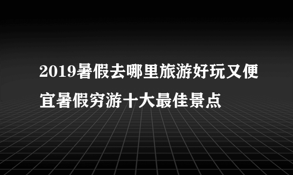 2019暑假去哪里旅游好玩又便宜暑假穷游十大最佳景点