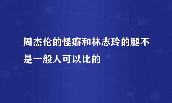 周杰伦的怪癖和林志玲的腿不是一般人可以比的