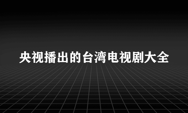 央视播出的台湾电视剧大全