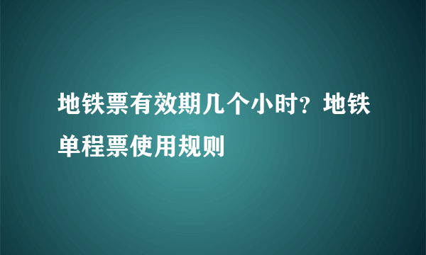 地铁票有效期几个小时？地铁单程票使用规则