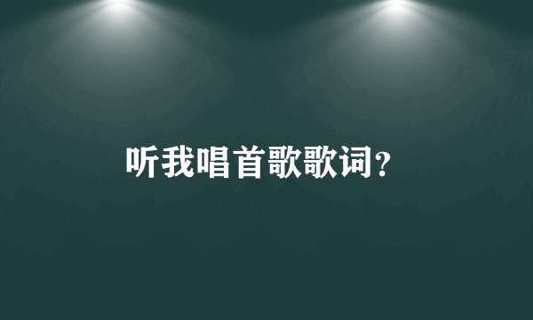 听我唱首歌歌词？