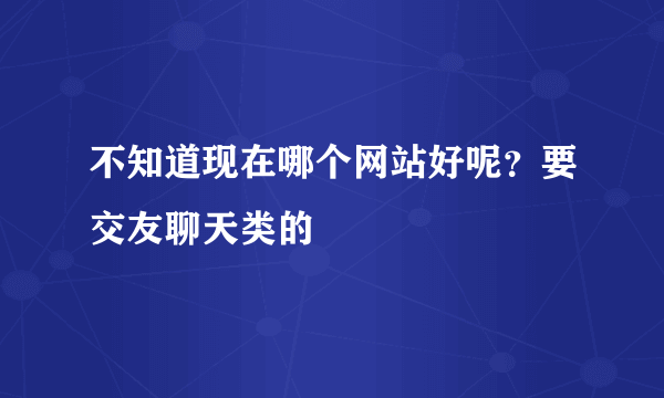 不知道现在哪个网站好呢？要交友聊天类的