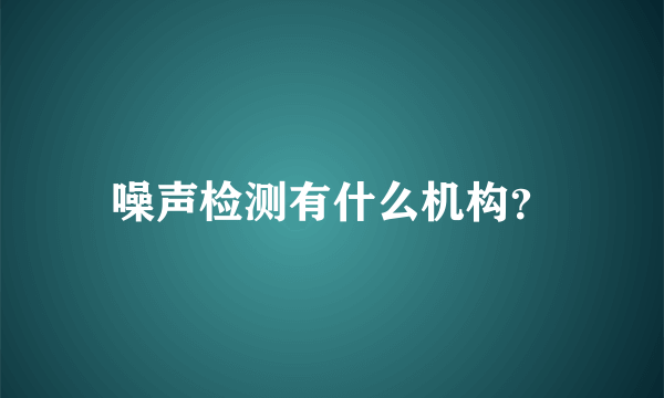 噪声检测有什么机构？